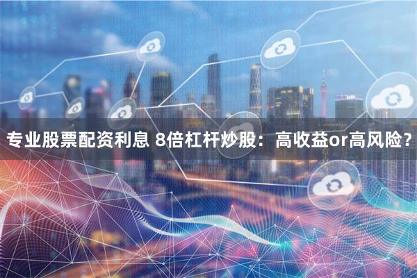 专业股票配资利息 8倍杠杆炒股：高收益or高风险？