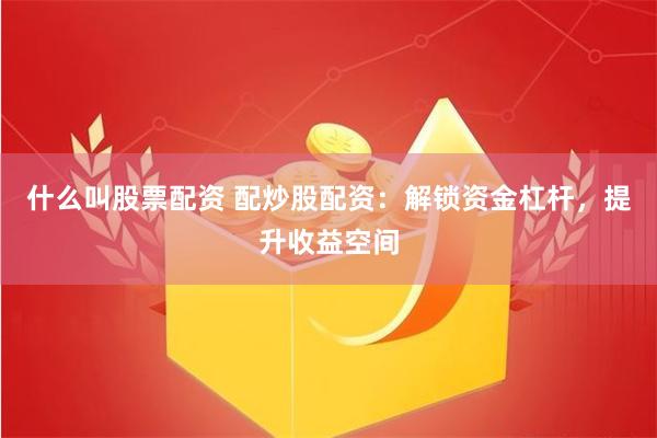 什么叫股票配资 配炒股配资：解锁资金杠杆，提升收益空间