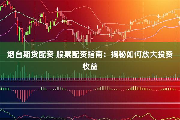 烟台期货配资 股票配资指南：揭秘如何放大投资收益
