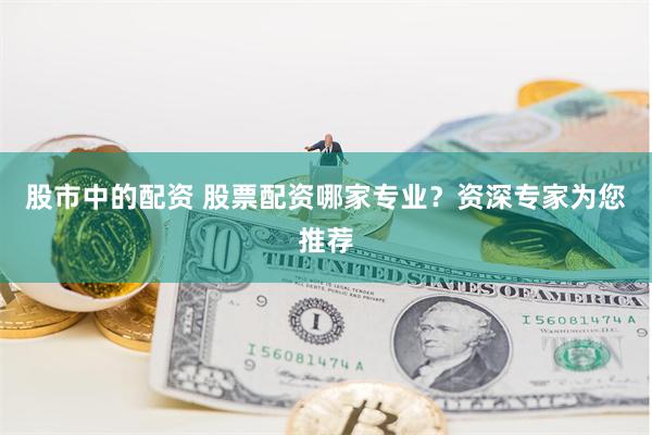 股市中的配资 股票配资哪家专业？资深专家为您推荐
