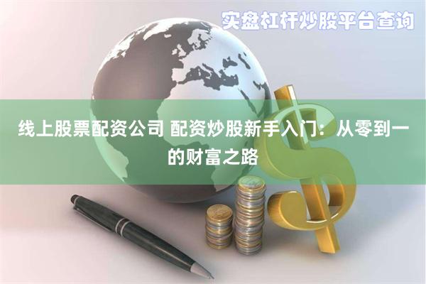 线上股票配资公司 配资炒股新手入门：从零到一的财富之路