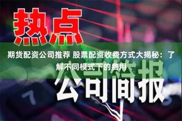 期货配资公司推荐 股票配资收费方式大揭秘：了解不同模式下的费用