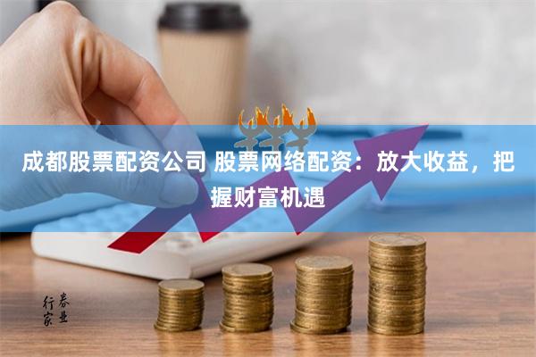 成都股票配资公司 股票网络配资：放大收益，把握财富机遇