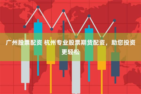 广州股票配资 杭州专业股票期货配资，助您投资更轻松