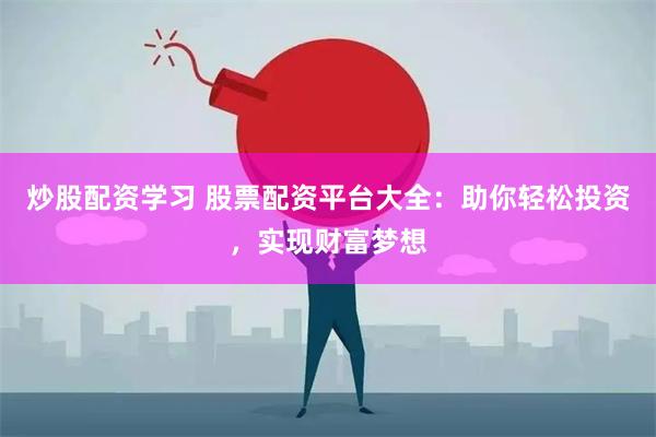 炒股配资学习 股票配资平台大全：助你轻松投资，实现财富梦想