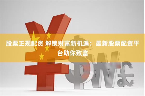股票正规配资 解锁财富新机遇：最新股票配资平台助你致富