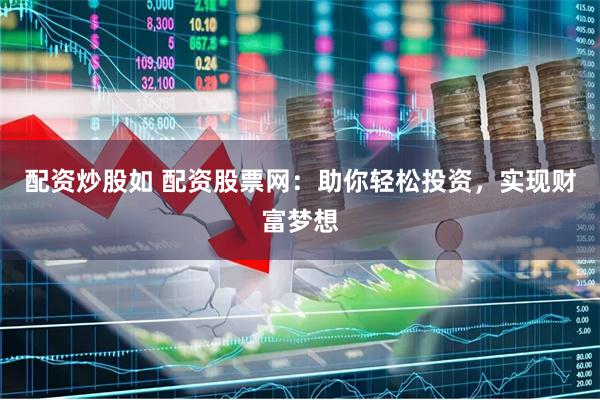 配资炒股如 配资股票网：助你轻松投资，实现财富梦想