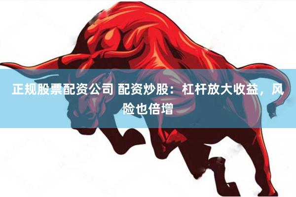 正规股票配资公司 配资炒股：杠杆放大收益，风险也倍增