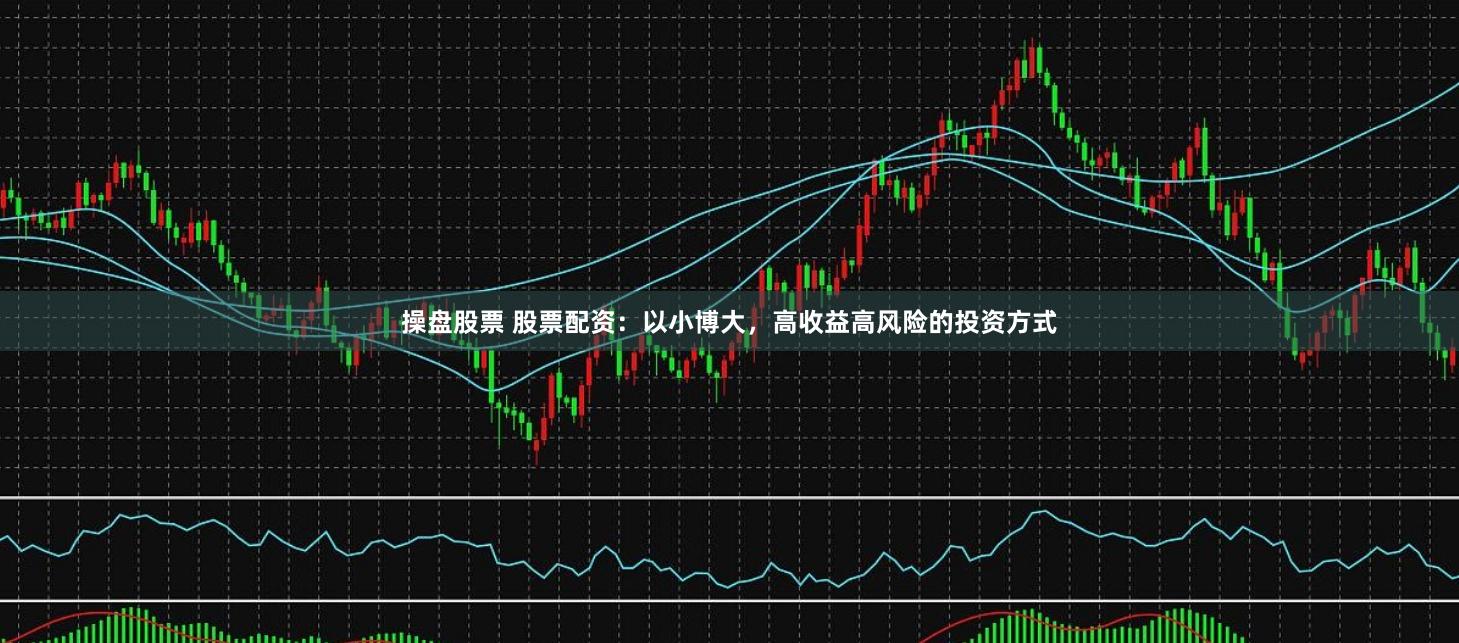 操盘股票 股票配资：以小博大，高收益高风险的投资方式
