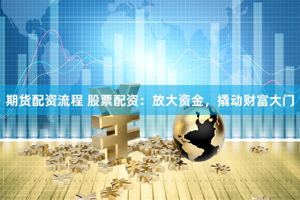 期货配资流程 股票配资：放大资金，撬动财富大门