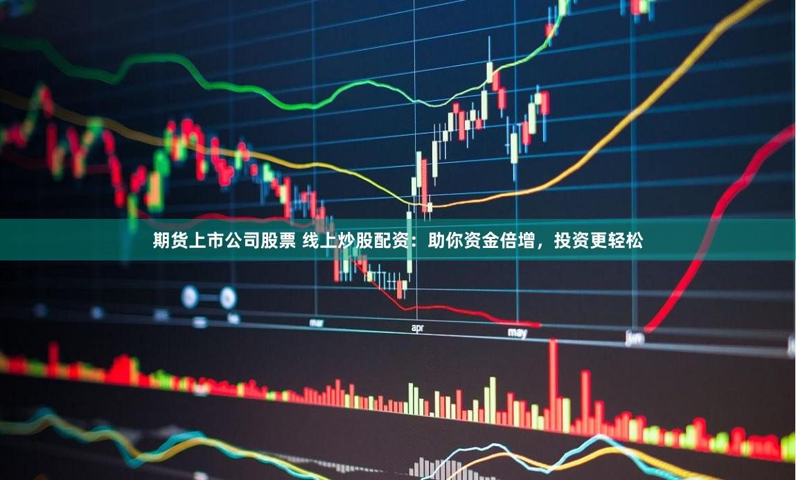 期货上市公司股票 线上炒股配资：助你资金倍增，投资更轻松