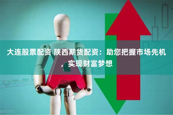 大连股票配资 陕西期货配资：助您把握市场先机，实现财富梦想