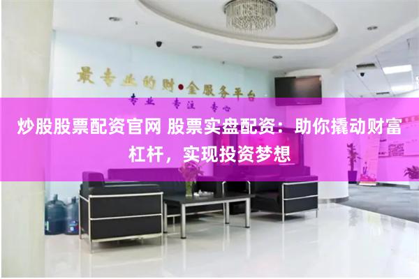 炒股股票配资官网 股票实盘配资：助你撬动财富杠杆，实现投资梦想