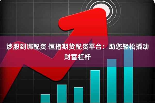 炒股到哪配资 恒指期货配资平台：助您轻松撬动财富杠杆