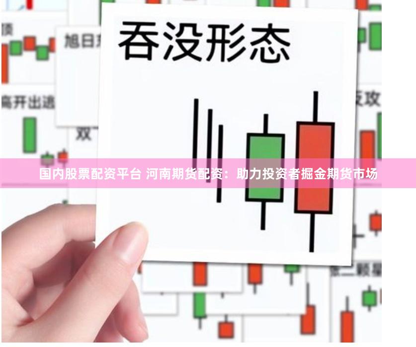 国内股票配资平台 河南期货配资：助力投资者掘金期货市场