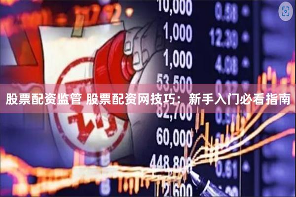 股票配资监管 股票配资网技巧：新手入门必看指南