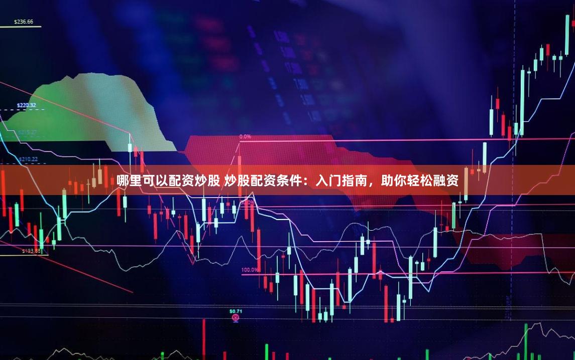 哪里可以配资炒股 炒股配资条件：入门指南，助你轻松融资