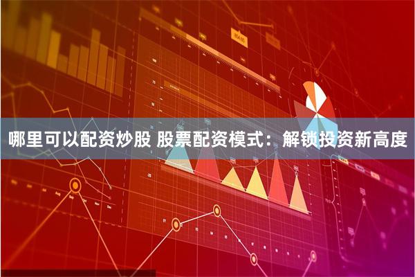 哪里可以配资炒股 股票配资模式：解锁投资新高度
