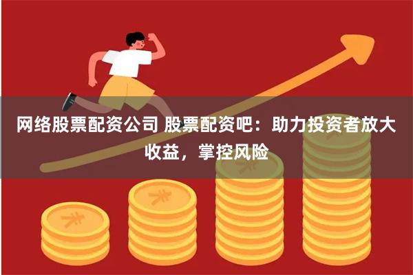 网络股票配资公司 股票配资吧：助力投资者放大收益，掌控风险