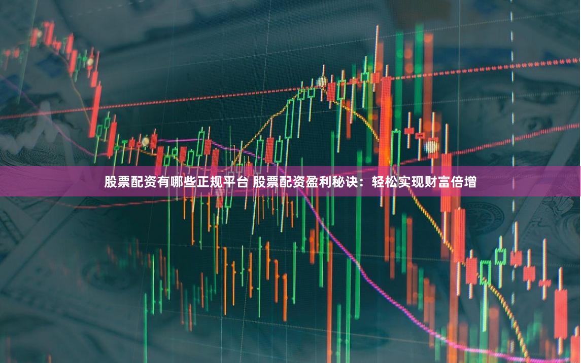 股票配资有哪些正规平台 股票配资盈利秘诀：轻松实现财富倍增