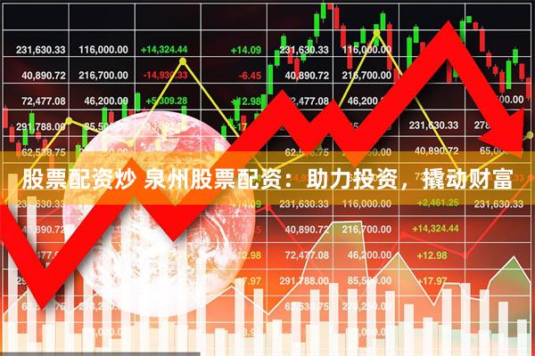 股票配资炒 泉州股票配资：助力投资，撬动财富