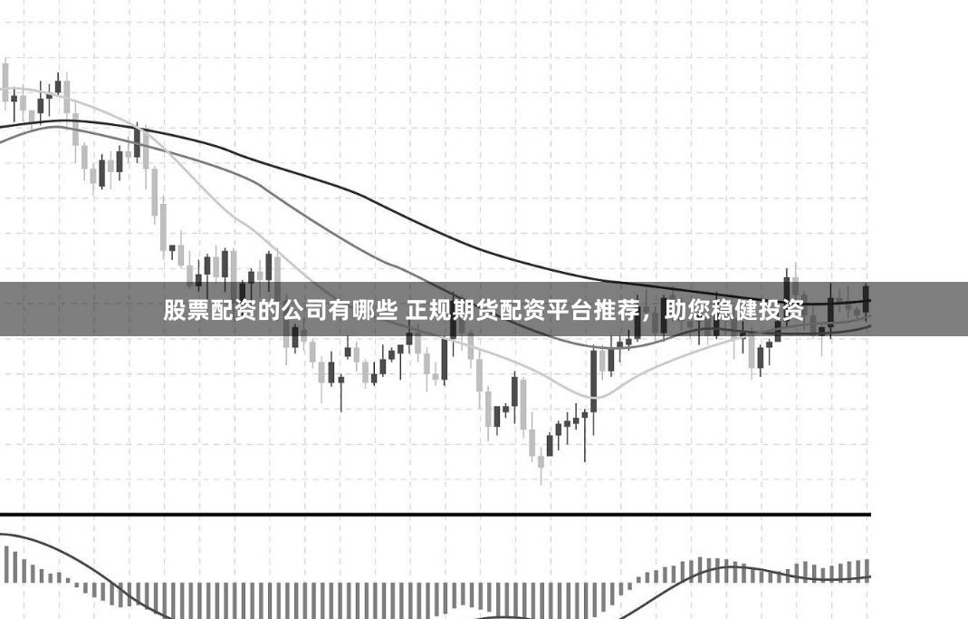 股票配资的公司有哪些 正规期货配资平台推荐，助您稳健投资