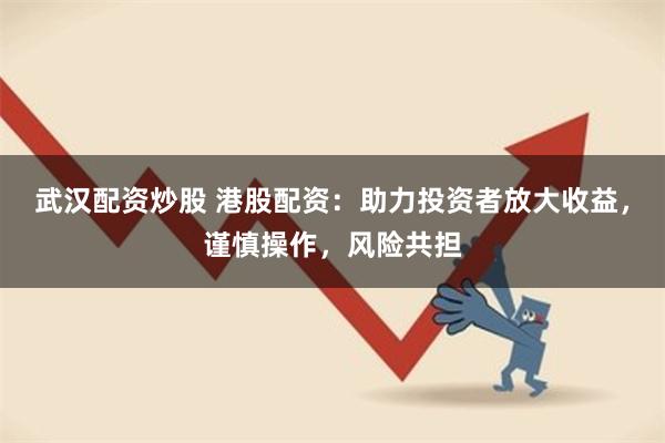 武汉配资炒股 港股配资：助力投资者放大收益，谨慎操作，风险共担