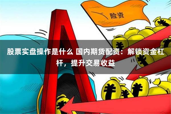 股票实盘操作是什么 国内期货配资：解锁资金杠杆，提升交易收益