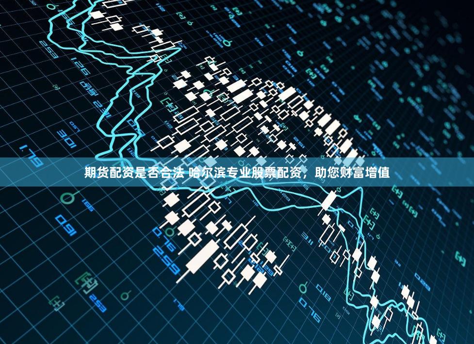 期货配资是否合法 哈尔滨专业股票配资，助您财富增值