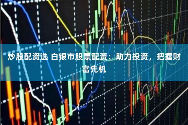 炒股配资选 白银市股票配资：助力投资，把握财富先机