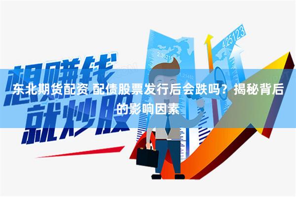 东北期货配资 配债股票发行后会跌吗？揭秘背后的影响因素