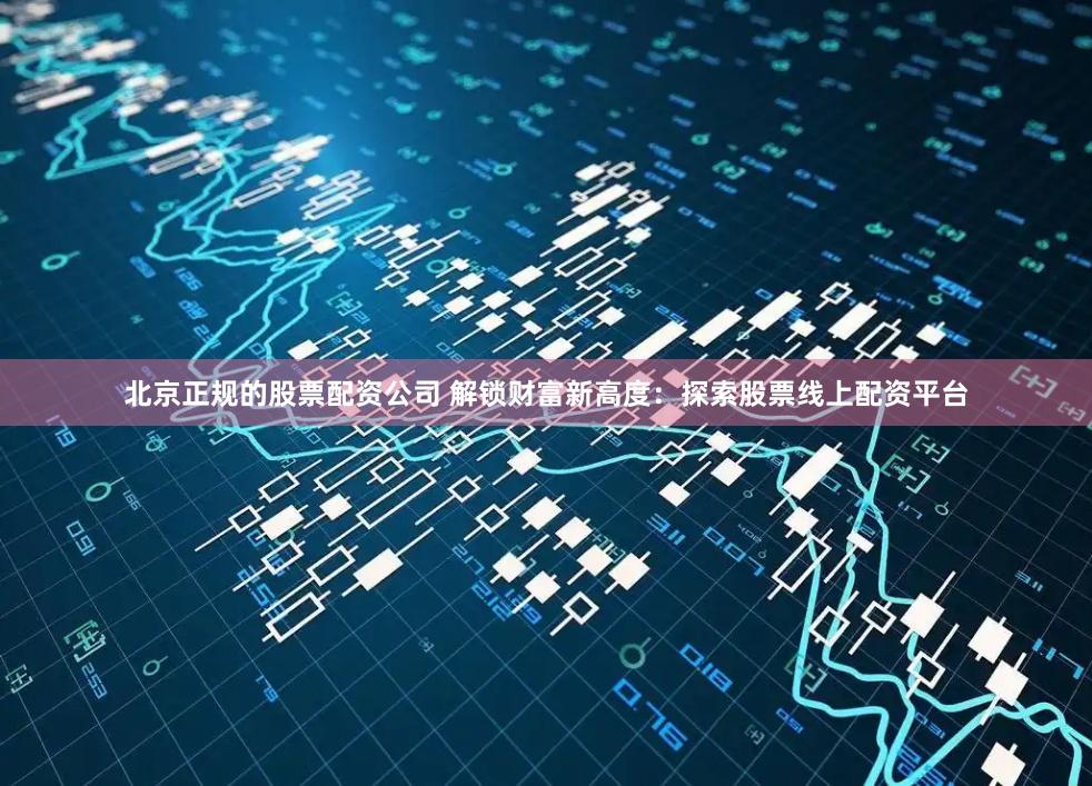 北京正规的股票配资公司 解锁财富新高度：探索股票线上配资平台