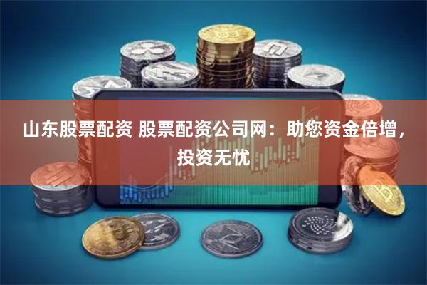山东股票配资 股票配资公司网：助您资金倍增，投资无忧