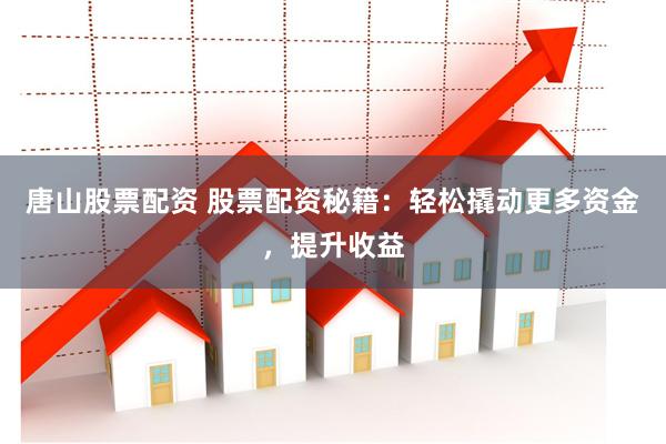 唐山股票配资 股票配资秘籍：轻松撬动更多资金，提升收益