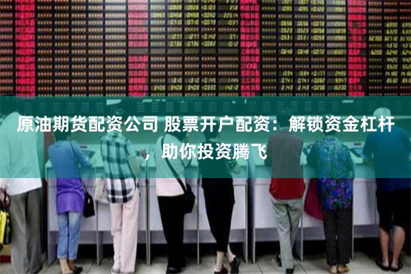 原油期货配资公司 股票开户配资：解锁资金杠杆，助你投资腾飞