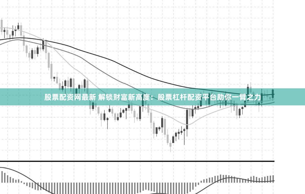 股票配资网最新 解锁财富新高度：股票杠杆配资平台助你一臂之力