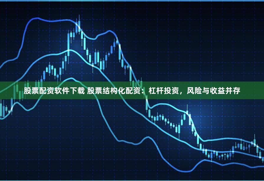 股票配资软件下载 股票结构化配资：杠杆投资，风险与收益并存