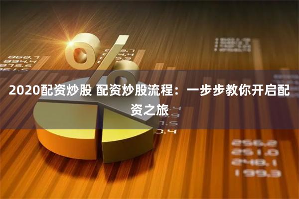 2020配资炒股 配资炒股流程：一步步教你开启配资之旅