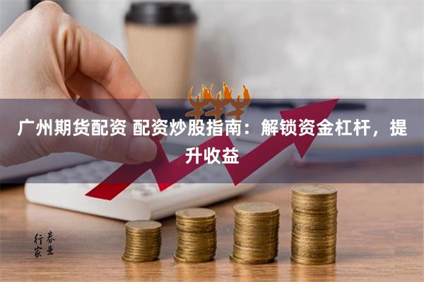 广州期货配资 配资炒股指南：解锁资金杠杆，提升收益