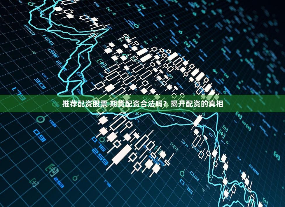 推荐配资股票 期货配资合法吗？揭开配资的真相