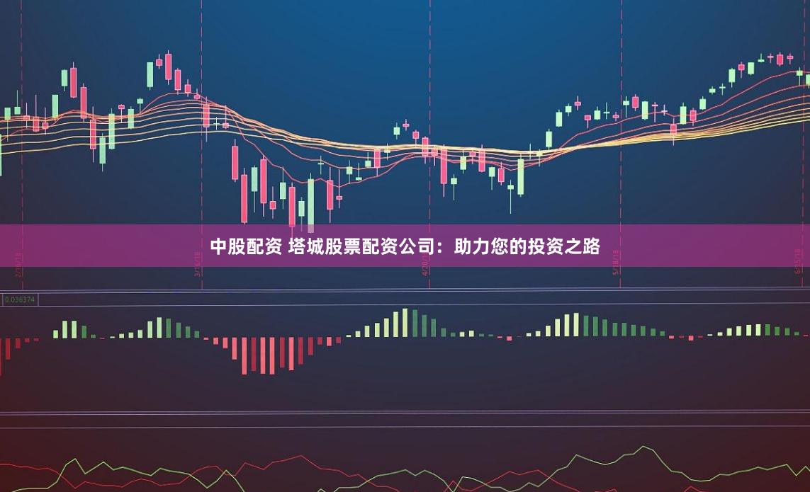 中股配资 塔城股票配资公司：助力您的投资之路