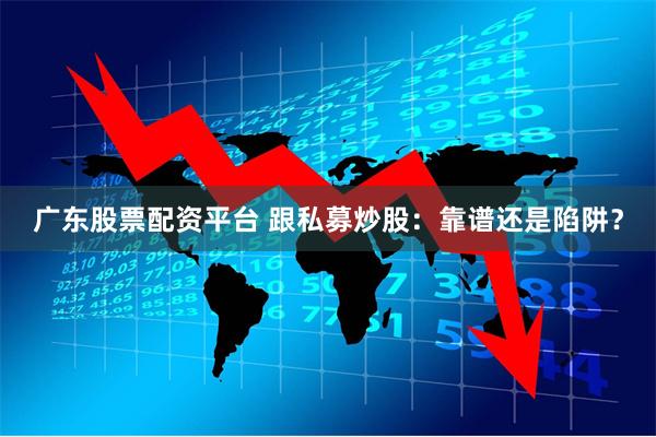 广东股票配资平台 跟私募炒股：靠谱还是陷阱？