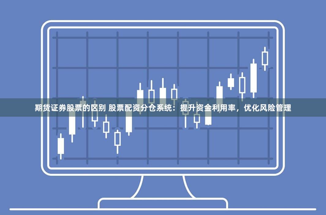 期货证券股票的区别 股票配资分仓系统：提升资金利用率，优化风险管理