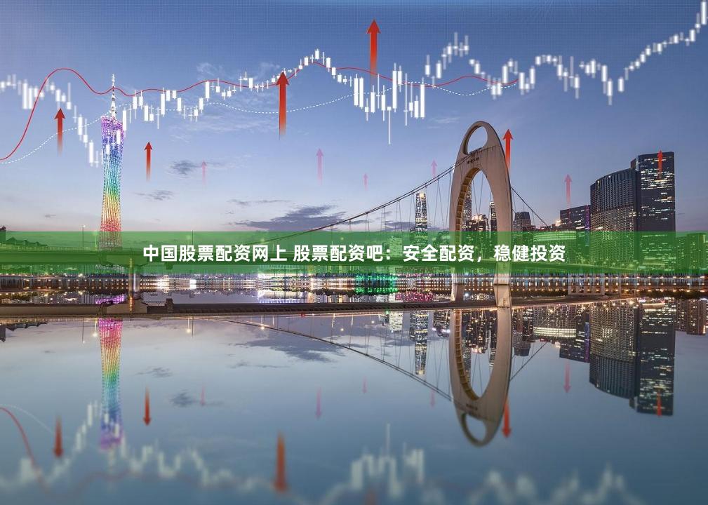 中国股票配资网上 股票配资吧：安全配资，稳健投资