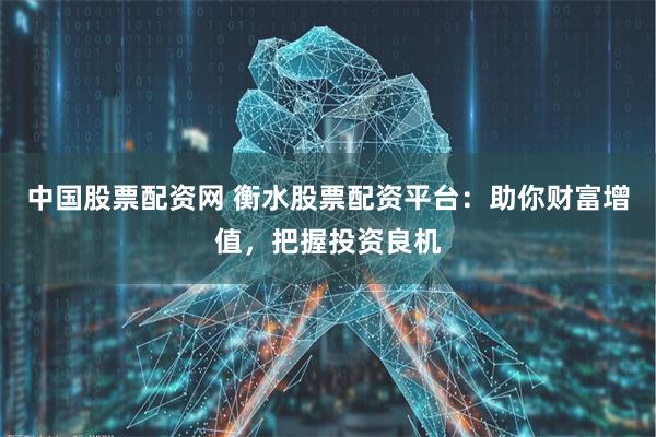 中国股票配资网 衡水股票配资平台：助你财富增值，把握投资良机