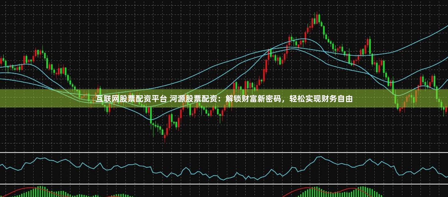 互联网股票配资平台 河源股票配资：解锁财富新密码，轻松实现财务自由