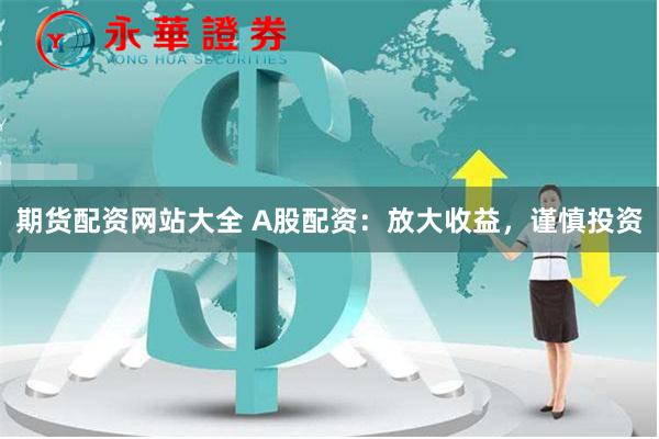 期货配资网站大全 A股配资：放大收益，谨慎投资