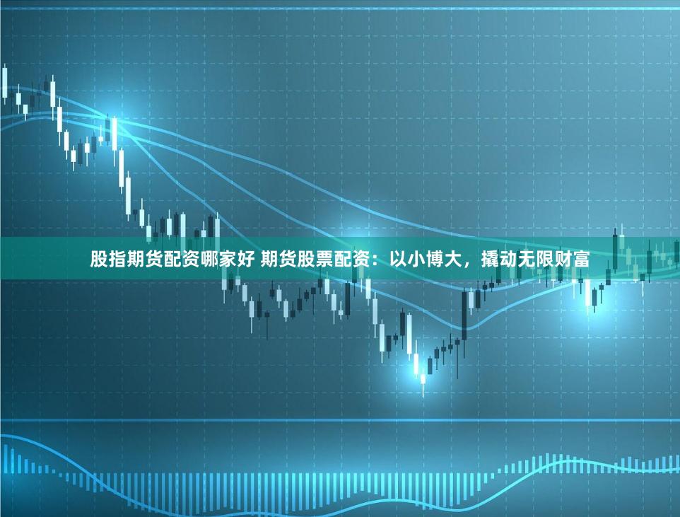 股指期货配资哪家好 期货股票配资：以小博大，撬动无限财富