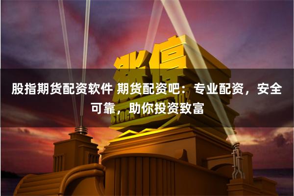 股指期货配资软件 期货配资吧：专业配资，安全可靠，助你投资致富