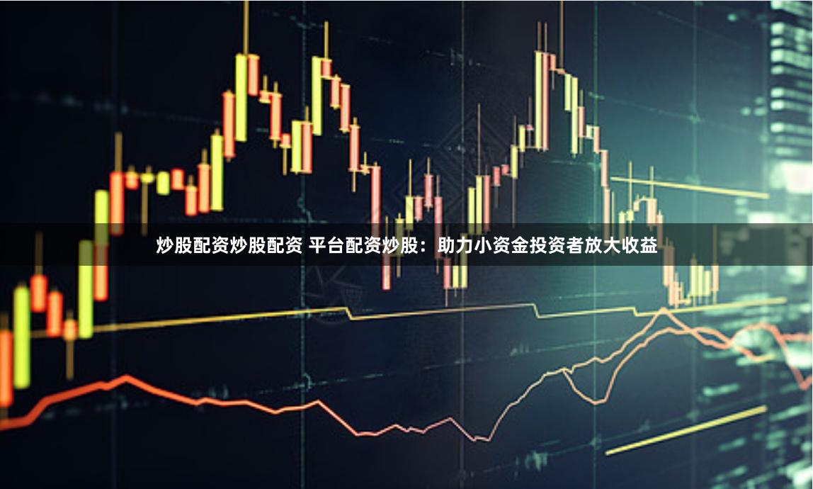 炒股配资炒股配资 平台配资炒股：助力小资金投资者放大收益